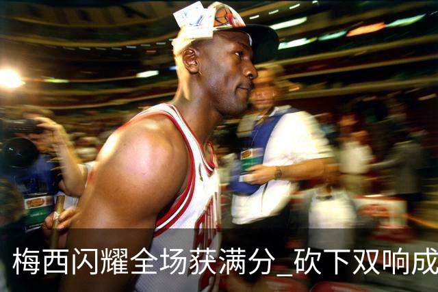 梅西闪耀全场获满分 砍下双响成场上最亮眼之星