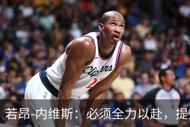 若昂-内维斯：必须全力以赴，提升比赛表现